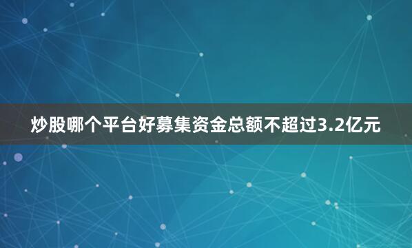 炒股哪个平台好募集资金总额不超过3.2亿元