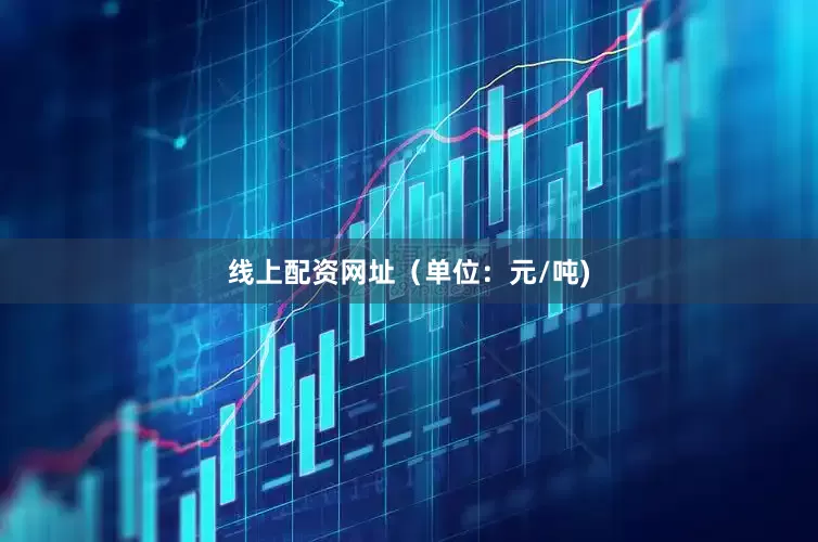 线上配资网址（单位：元/吨)