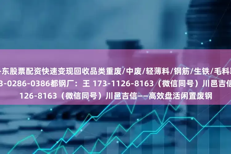 丹东股票配资快速变现回收品类重废/中废/轻薄料/钢筋/生铁/毛料联系方式冶金厂：舒 173-0286-0386都钢厂：王 173-1126-8163（微信同号）川邑吉信——高效盘活闲置废钢