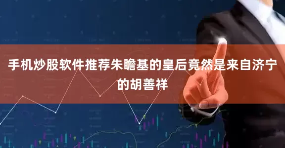 手机炒股软件推荐朱瞻基的皇后竟然是来自济宁的胡善祥