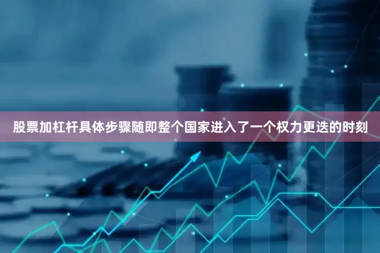 股票加杠杆具体步骤随即整个国家进入了一个权力更迭的时刻