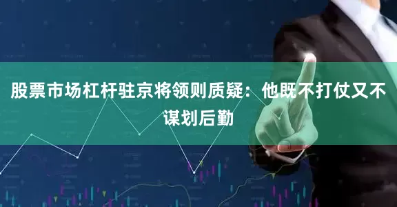 股票市场杠杆驻京将领则质疑：他既不打仗又不谋划后勤